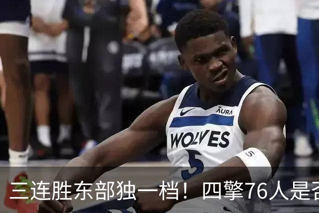 三连胜东部独一档！四擎76人是否真的完美无缺？