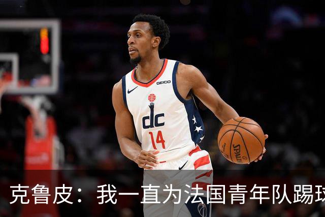 克鲁皮：我一直为法国青年队踢球，入选成年队是我的目标