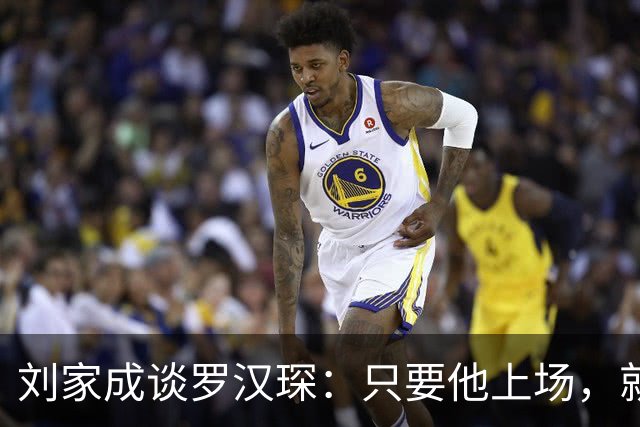 刘家成谈罗汉琛：只要他上场，就是玩命