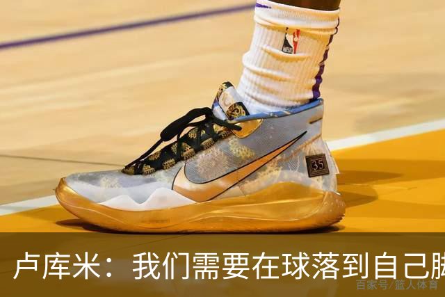 卢库米：我们需要在球落到自己脚下之前就知道要把球传向哪里