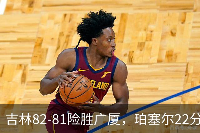 吉林82-81险胜广厦，珀塞尔22分，胡金秋19分，塔克22分失绝杀