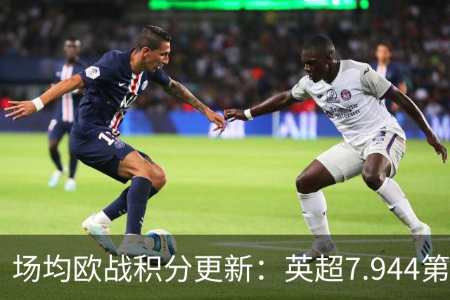 场均欧战积分更新：英超7.944第1，德甲7.285，西甲7.25