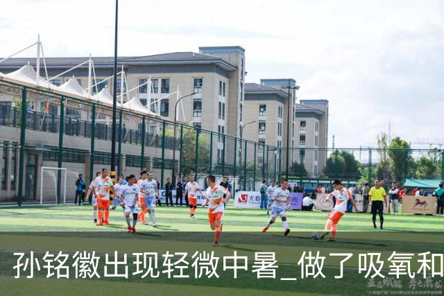 孙铭徽出现轻微中暑 做了吸氧和补盐水葡萄糖