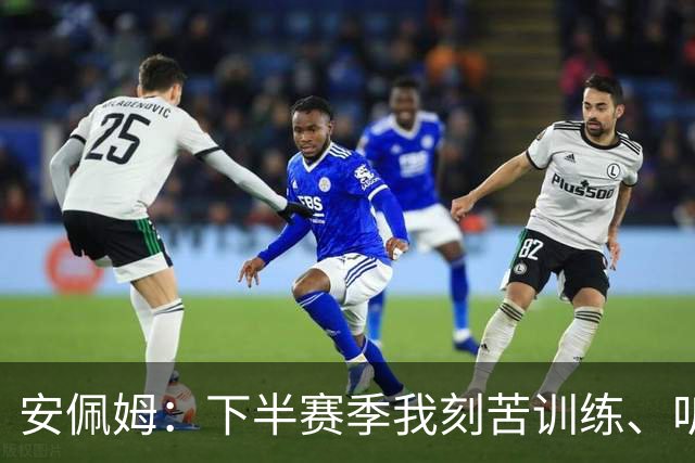 安佩姆：下半赛季我刻苦训练、听从主教练找回感觉，感谢队友跑动