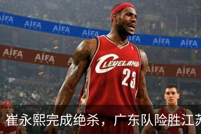 崔永熙完成绝杀，广东队险胜江苏，帮助杜锋报了上个赛季一箭之仇