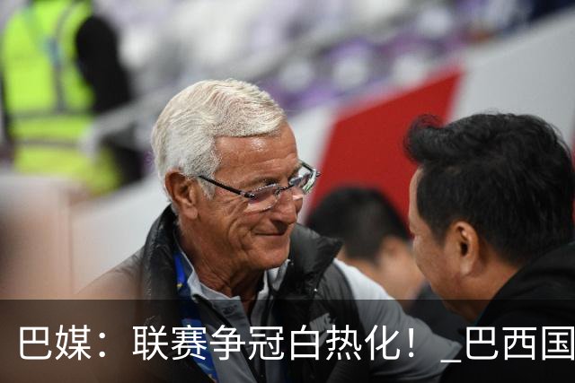巴媒：联赛争冠白热化！ 巴西国家队11月或不征召巴甲球员