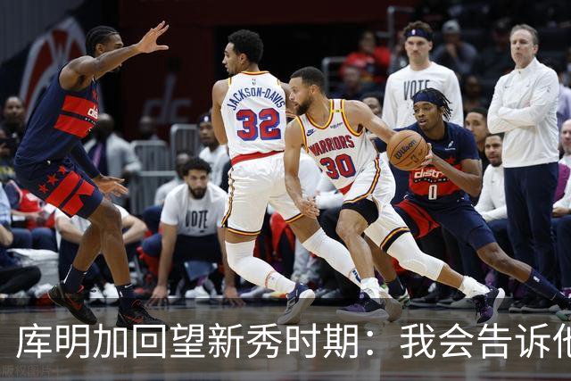库明加回望新秀时期：我会告诉他，我为他感到骄傲