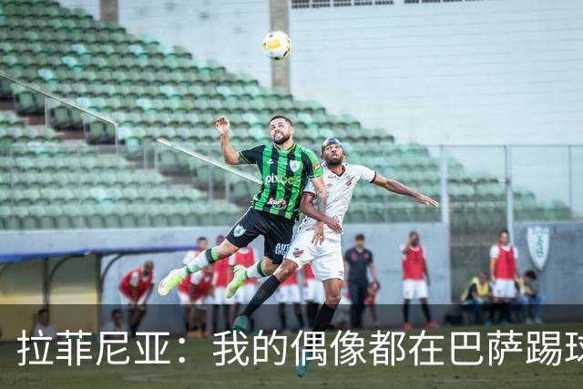 拉菲尼亚：我的偶像都在巴萨踢球。我为来到这付出了全部努力