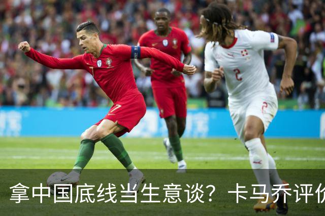 拿中国底线当生意谈？卡马乔评价姆巴佩风波，暴露了无知与傲慢