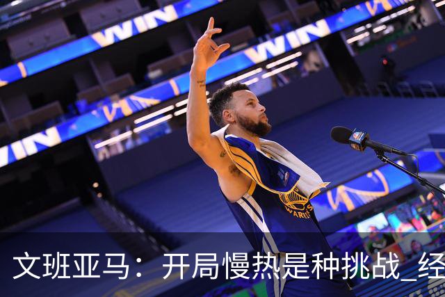 文班亚马：开局慢热是种挑战 经历它是最好的学习方式