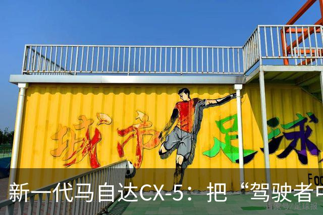 新一代马自达CX-5：把“驾驶者中心”重新写进家用SUV