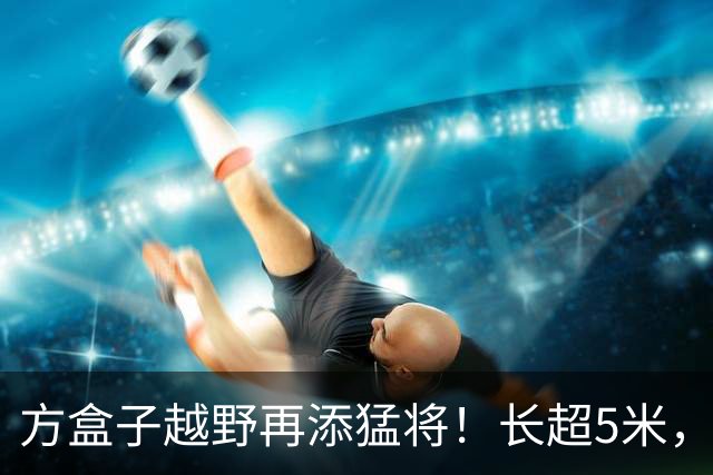方盒子越野再添猛将！长超5米，1129马力喝92油，续航1770km！