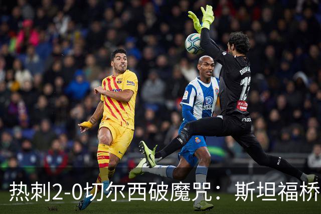 热刺2-0切尔西破魔咒：斯坦福桥零封终结十年荒