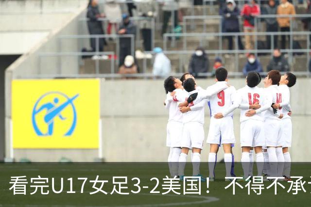 看完U17女足3-2美国！不得不承认的5个事实，女足用实力打脸质疑