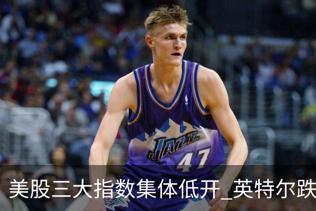 美股三大指数集体低开 英特尔跌超25%