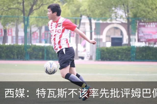 西媒：特瓦斯不该率先批评姆巴佩；球员道歉不是迫于压力