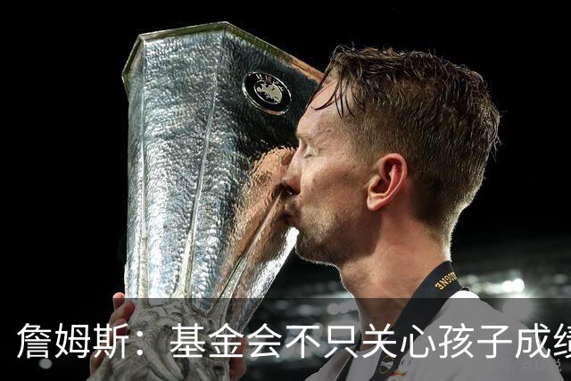 詹姆斯：基金会不只关心孩子成绩 还要帮他们进入大学实现梦想