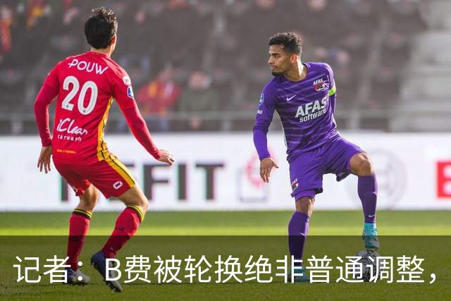 记者：B费被轮换绝非普通调整，他的言论勾勒出了一幅分裂的画面