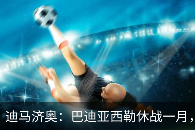 迪马济奥：巴迪亚西勒休战一月，斯皮纳佐拉大腿拉伤