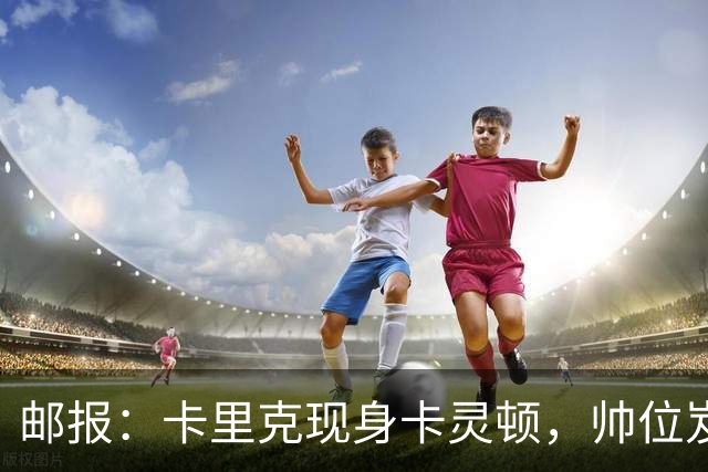 邮报：卡里克现身卡灵顿，帅位岌岌可危