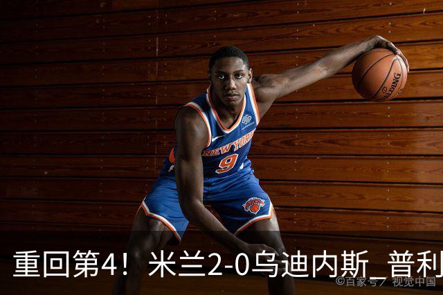 重回第4！米兰2-0乌迪内斯 普利西奇单刀破门哈钦森建功奇克伤退