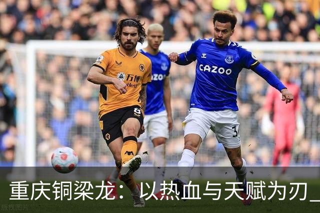 重庆铜梁龙：以热血与天赋为刃 书写山城足球新篇章