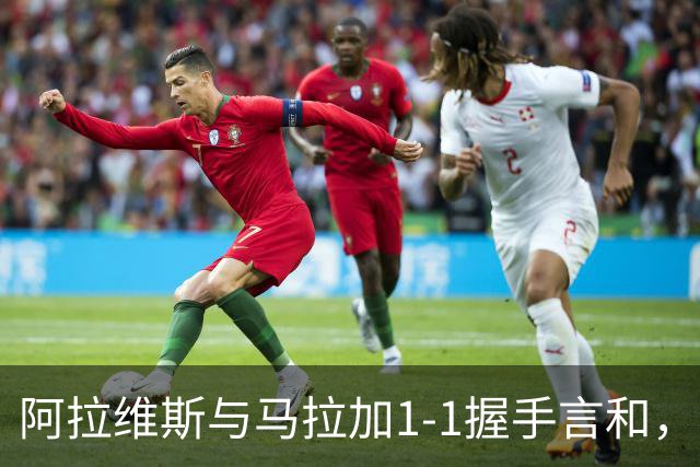 阿拉维斯与马拉加1-1握手言和，西甲最新积分榜揭晓