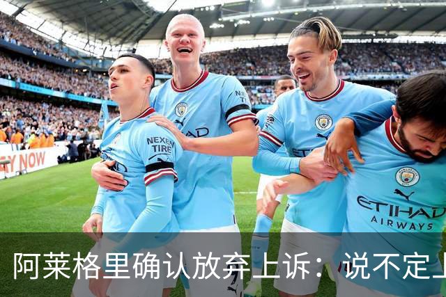 阿莱格里确认放弃上诉：说不定上诉之后不是禁赛两场而是四场