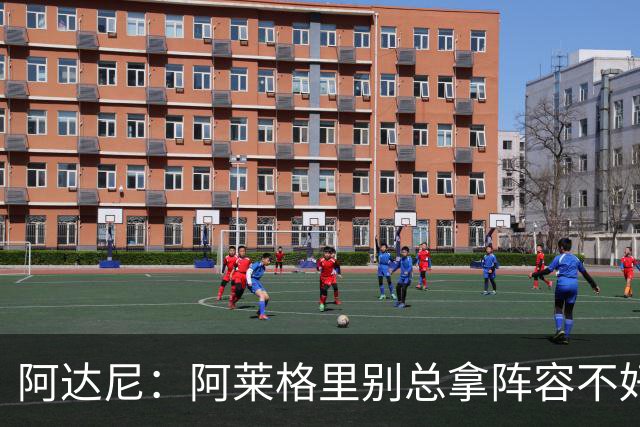 阿达尼：阿莱格里别总拿阵容不好说事，我就觉得尤文球员很强