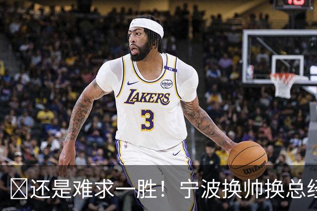 😫还是难求一胜！宁波换帅换总经理仍输球惨遭5连败