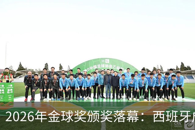 2026年金球奖颁奖落幕：西班牙成最大赢家，席卷13个奖项中的8席