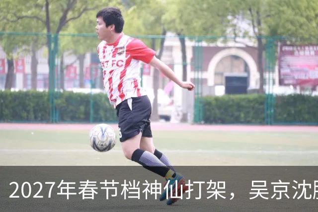 2027年春节档神仙打架，吴京沈腾强强联手，王宝强新作或是大黑马