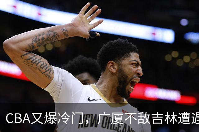 CBA又爆冷门，广厦不敌吉林遭遇连败！广东两连胜，上海险胜福建