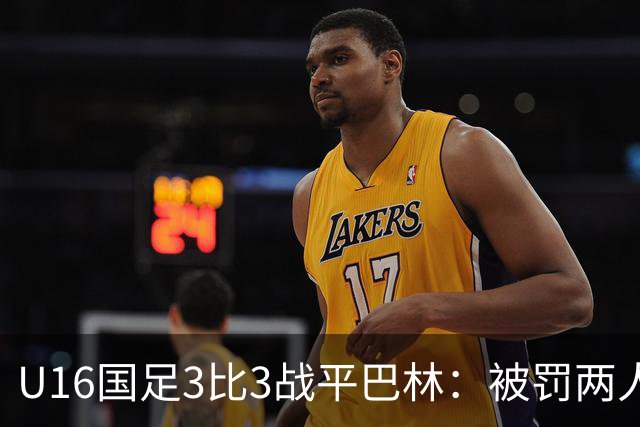 U16国足3比3战平巴林：被罚两人，9人应战的顽强斗志